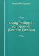 Konig Philipp Ii. Von Spanien (German Edition), Martin Philippson 