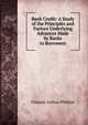 Bank Credit: A Study of the Principles and Factors Underlying Advances Made by Banks to Borrowers, Chester Arthur Phillips 