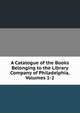 A Catalogue of the Books Belonging to the Library Company of Philadelphia, Volumes 1-2, 