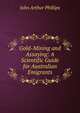 Gold-Mining and Assaying: A Scientific Guide for Australian Emigrants, John Arthur Phillips 