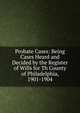 Probate Cases: Being Cases Heard and Decided by the Register of Wills for Th County of Philadelphia, 1901-1904, 