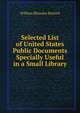 Selected List of United States Public Documents Specially Useful in a Small Library, William Rhoades Reinick 