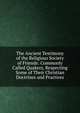 The Ancient Testimony of the Religious Society of Friends: Commonly Called Quakers, Respecting Some of Their Christian Doctrines and Practices, 