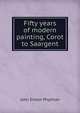 Fifty years of modern painting, Corot to Saargent, John Ernest Phythian 