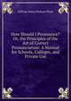 How Should I Pronounce? Or, the Principles of the Art of Correct Pronunciation: A Manual for Schools, Colleges, and Private Use, William Henry Pinkney Phyfe 