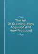 The Art Of Graining: How Acquired And How Produced, 