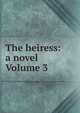 The heiress: a novel Volume 3, 