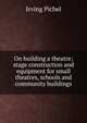 On building a theatre; stage construction and equipment for small theatres, schools and community buildings, Irving Pichel 
