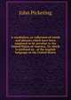 A vocabulary, or collection of words and phrases which have been supposed to be peculiar to the United States of America. To which is prefixed an . of the English language in the United States, John Pickering 