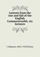 Lessons from the rise and fall of the English Commonwealth; six lectures, J Allanson 1832-1910 Picton 