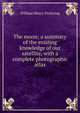 The moon; a summary of the existing knowledge of our satellite, with a complete photographic atlas, William Henry Pickering 
