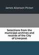 Selections from the municipal archives and records of the City of Liverpool, James Allanson Picton 