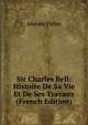 Sir Charles Bell: Histoire De Sa Vie Et De Ses Travaux (French Edition), Amedee Pichot 