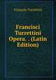 Francisci Turrettini Opera. . (Latin Edition), Francois Turrettini 