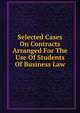 Selected Cases On Contracts Arranged For The Use Of Students Of Business Law, 