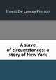 A slave of circumstances: a story of New York, Ernest De Lancey Pierson 
