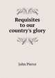 Requisites to our country's glory, John Pierce 
