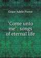 "Come unto me": songs of eternal life, Grace Adele Pierce 