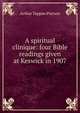 A spiritual clinique: four Bible readings given at Keswick in 1907, Arthur Tappan Pierson 