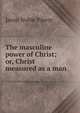 The masculine power of Christ; or, Christ measured as a man, Jason Noble Pierce 