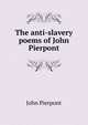 The anti-slavery poems of John Pierpont, John Pierpont 