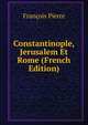 Constantinople, Jerusalem Et Rome (French Edition), Francois Pierre 