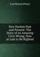 New Harlem Past and Present: The Story of an Amazing Civic Wrong, Now at Last to Be Righted, Carl Horton Pierce 