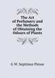 The Art of Perfumery and the Methods of Obtaining the Odours of Plants, G W. Septimus Piesse 