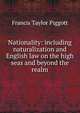 Nationality: including naturalization and English law on the high seas and beyond the realm, Francis Taylor Piggott 