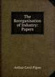 The Reorganisation of Industry: Papers, Arthur Cecil Pigou 