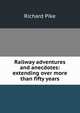 Railway adventures and anecdotes: extending over more than fifty years, Richard Pike 