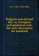 Religion and eternal life; or, Irreligion and perpetual ruin, the only alternative for mankind, J G. 1784-1854 Pike 