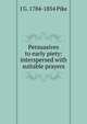 Persuasives to early piety: interspersed with suitable prayers, J G. 1784-1854 Pike 