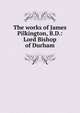 The works of James Pilkington, B.D.: Lord Bishop of Durham, 