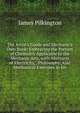 The Artist's Guide and Mechanic's Own Book: Embracing the Portion of Chemistry Applicable to the Mechanic Arts, with Abstracts of Electricity, . Philosophy. Also Mechanical Exercises in Iro, James Pilkington 