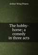 The hobby-horse; a comedy in three acts, Arthur Wing Pinero 