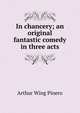In chancery; an original fantastic comedy in three acts, Arthur Wing Pinero 