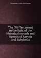 The Old Testament in the light of the historical records and legends of Assyria and Babylonia, Theophilus G. 1856-1934 Pinches 