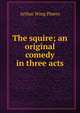 The squire; an original comedy in three acts, Arthur Wing Pinero 
