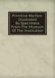 Primitive Warfare: Illustrated By Specimens From The Museum Of The Institution, 