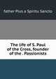 The life of S. Paul of the Cross, founder of the . Passionists, father Pius a Spiritu Sancto 