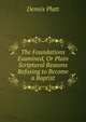 The Foundations Examined, Or Plain Scriptural Reasons Refusing to Become a Baptist, Dennis Platt 