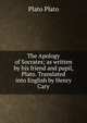 The Apology of Socrates; as written by his friend and pupil, Plato. Translated into English by Henry Cary, Plato Plato 