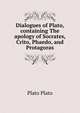 Dialogues of Plato, containing The apology of Socrates, Crito, Phaedo, and Protagoras, Plato Plato 