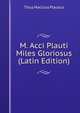 M. Acci Plauti Miles Gloriosus (Latin Edition), Titus Maccius Plautus 