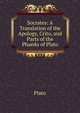 Socrates: A Translation of the Apology, Crito, and Parts of the Phaedo of Plato, Plato 