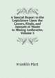 A Special Report to the Legislature Upon the Causes, Kinds, and Amount of Waste in Mining Anthracite, Volume 3, Franklin Platt 