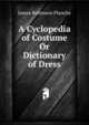 A Cyclopedia of Costume Or Dictionary of Dress, James Robinson Planche? 