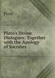 Plato's Divine Dialogues: Together with the Apology of Socrates, Plato 