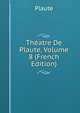 Theatre De Plaute, Volume 8 (French Edition), Plaute 